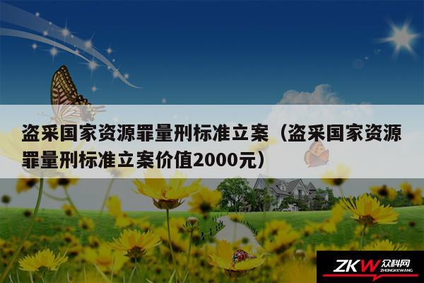 盗采国家资源罪量刑标准立案以及盗采国家资源罪量刑标准立案价值2000元