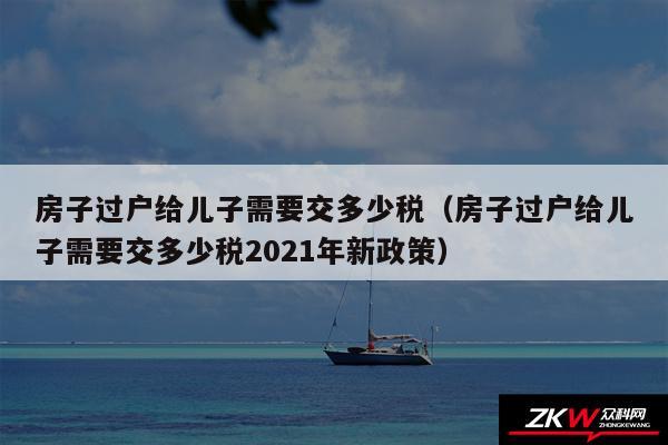 房子过户给儿子需要交多少税以及房子过户给儿子需要交多少税2024年新政策