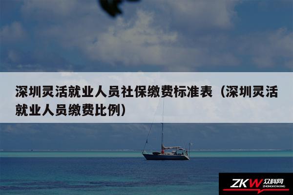 深圳灵活就业人员社保缴费标准表以及深圳灵活就业人员缴费比例