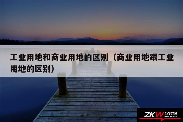 工业用地和商业用地的区别以及商业用地跟工业用地的区别