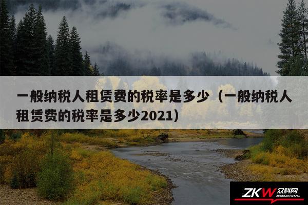 一般纳税人租赁费的税率是多少以及一般纳税人租赁费的税率是多少2024