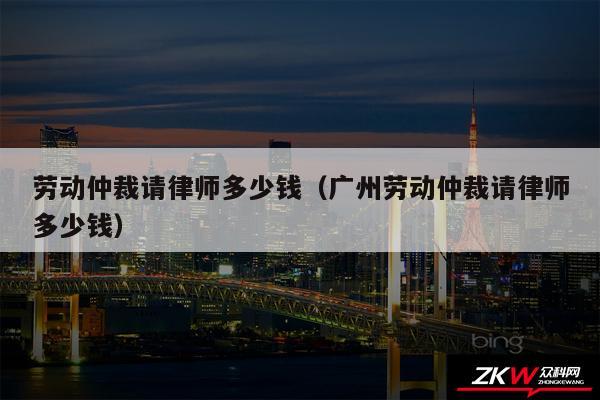 劳动仲裁请律师多少钱以及广州劳动仲裁请律师多少钱