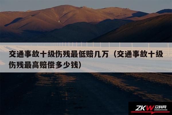 交通事故十级伤残最低赔几万以及交通事故十级伤残最高赔偿多少钱