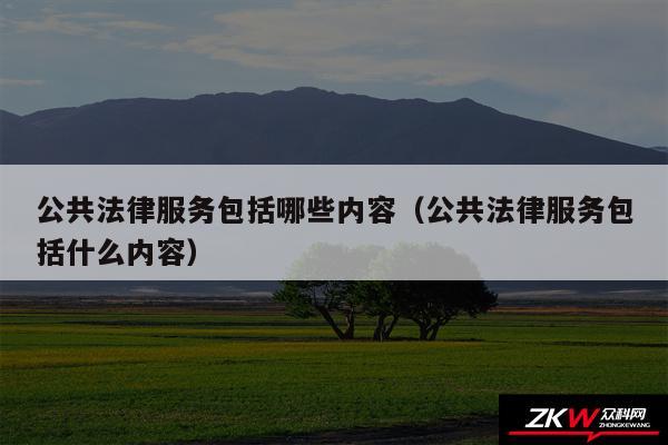 公共法律服务包括哪些内容以及公共法律服务包括什么内容