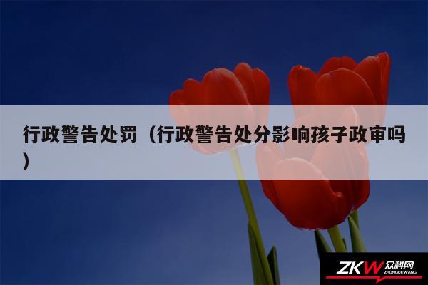 行政警告处罚以及行政警告处分影响孩子政审吗