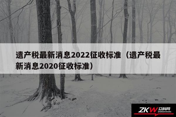 遗产税最新消息2024征收标准以及遗产税最新消息2020征收标准