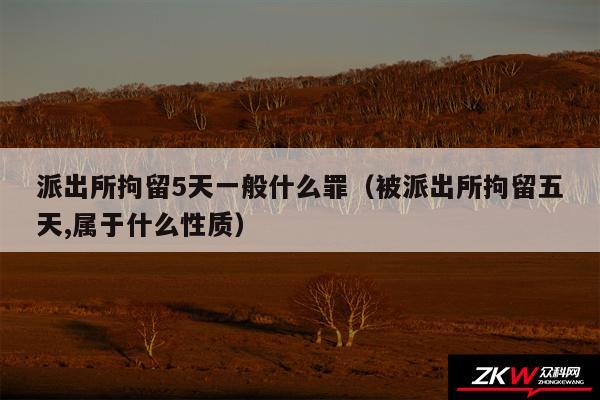 派出所拘留5天一般什么罪以及被派出所拘留五天,属于什么性质