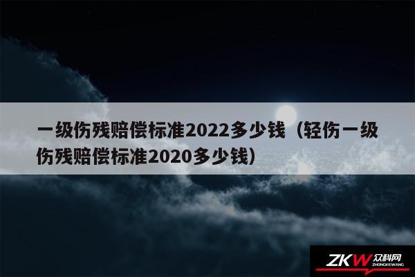 一级伤残赔偿标准2024多少钱以及轻伤一级伤残赔偿标准2020多少钱