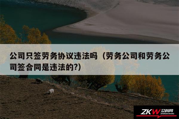 公司只签劳务协议违法吗以及劳务公司和劳务公司签合同是违法的?