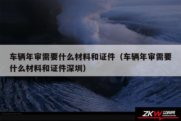 车辆年审需要什么材料和证件以及车辆年审需要什么材料和证件深圳