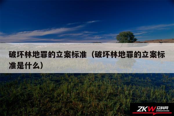 破坏林地罪的立案标准以及破坏林地罪的立案标准是什么