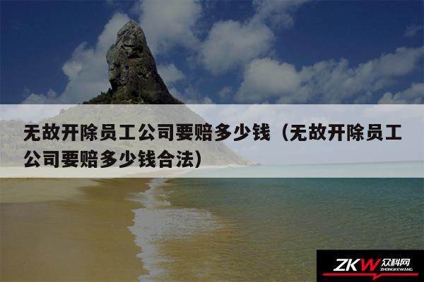 无故开除员工公司要赔多少钱以及无故开除员工公司要赔多少钱合法