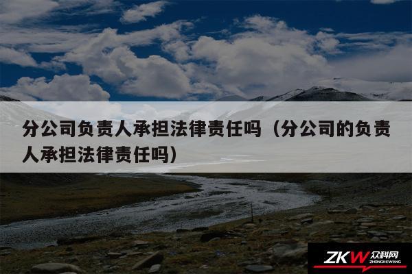 分公司负责人承担法律责任吗以及分公司的负责人承担法律责任吗