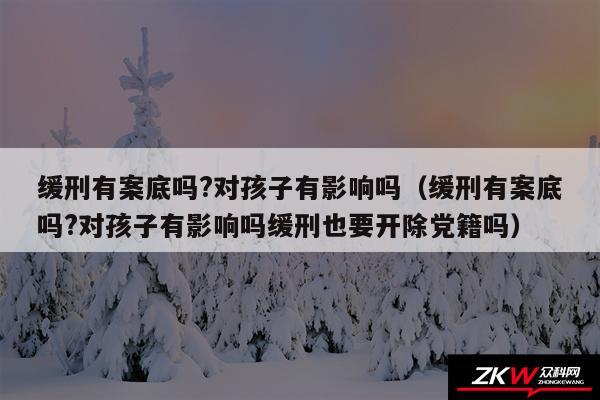 缓刑有案底吗?对孩子有影响吗以及缓刑有案底吗?对孩子有影响吗缓刑也要开除党籍吗