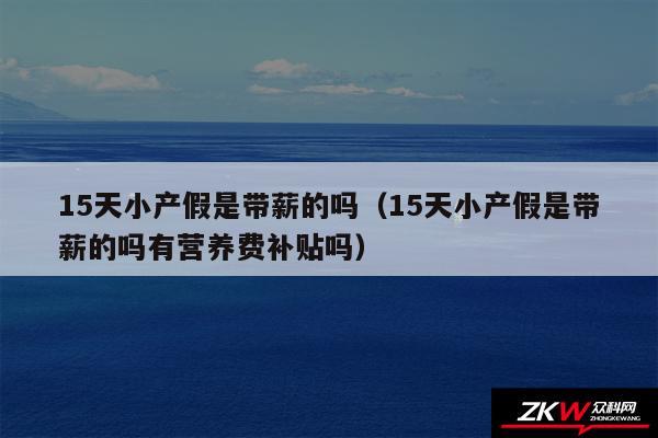 15天小产假是带薪的吗以及15天小产假是带薪的吗有营养费补贴吗
