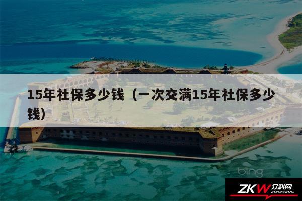 15年社保多少钱以及一次交满15年社保多少钱