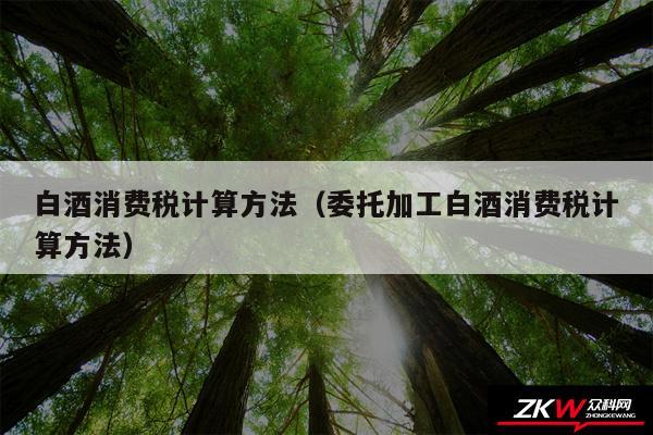 白酒消费税计算方法以及委托加工白酒消费税计算方法