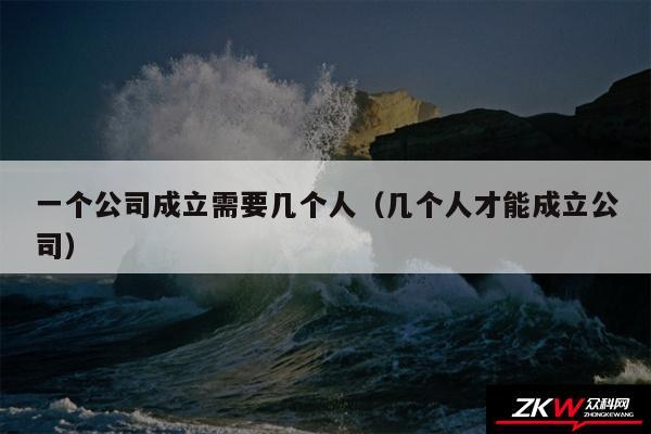 一个公司成立需要几个人以及几个人才能成立公司