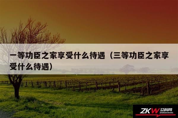 一等功臣之家享受什么待遇以及三等功臣之家享受什么待遇