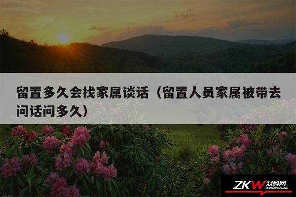 留置多久会找家属谈话以及留置人员家属被带去问话问多久