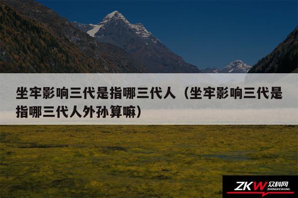 坐牢影响三代是指哪三代人以及坐牢影响三代是指哪三代人外孙算嘛