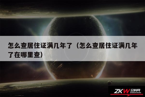 怎么查居住证满几年了以及怎么查居住证满几年了在哪里查