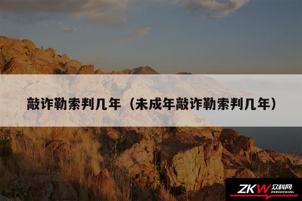 敲诈勒索判几年以及未成年敲诈勒索判几年