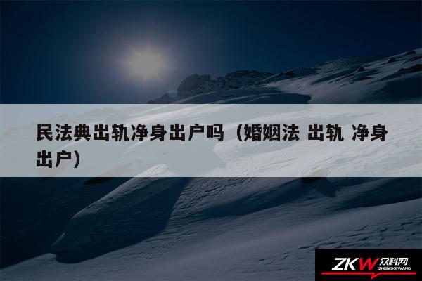 民法典出轨净身出户吗以及婚姻法 出轨 净身出户