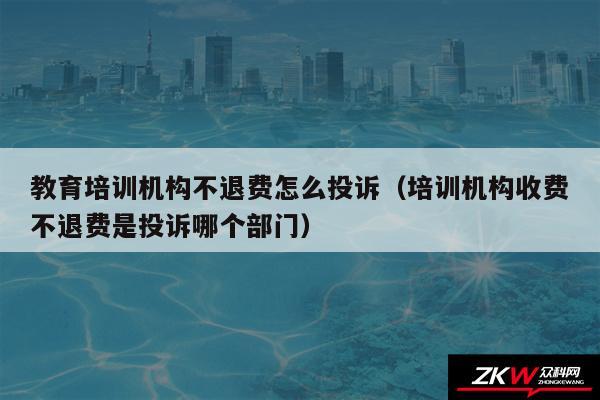 教育培训机构不退费怎么投诉以及培训机构收费不退费是投诉哪个部门