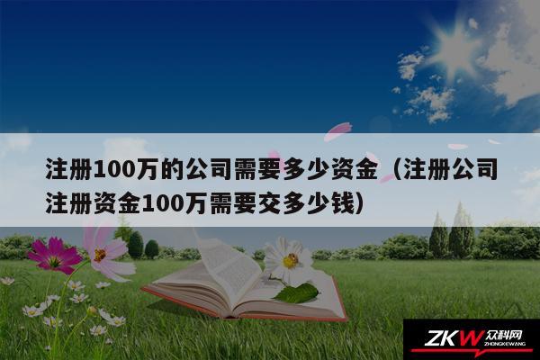 注册100万的公司需要多少资金以及注册公司注册资金100万需要交多少钱