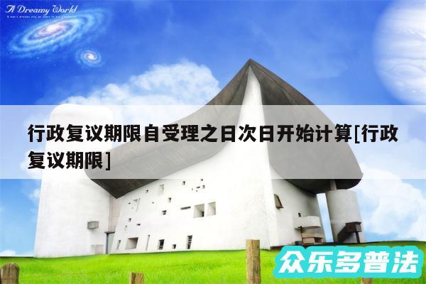 行政复议期限自受理之日次日开始计算及行政复议期限