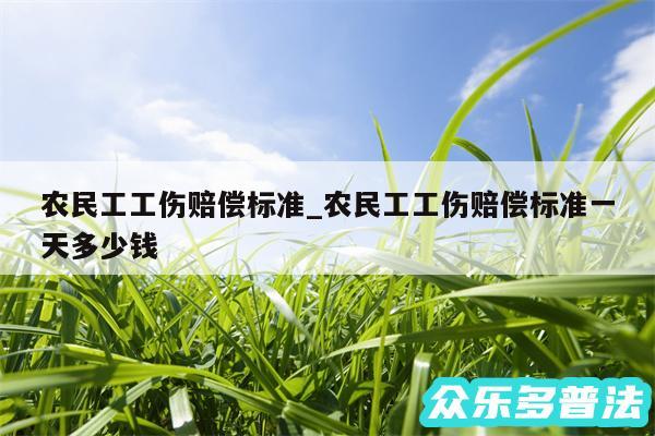 农民工工伤赔偿标准_农民工工伤赔偿标准一天多少钱