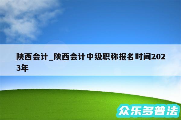 陕西会计_陕西会计中级职称报名时间2024年