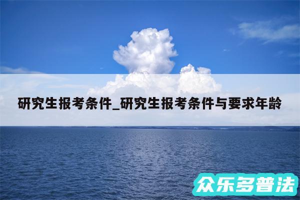 研究生报考条件_研究生报考条件与要求年龄