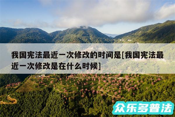 我国宪法最近一次修改的时间是及我国宪法最近一次修改是在什么时候