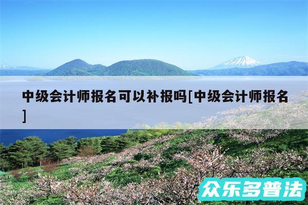 中级会计师报名可以补报吗及中级会计师报名