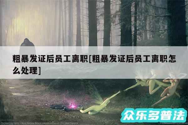 粗暴发证后员工离职及粗暴发证后员工离职怎么处理