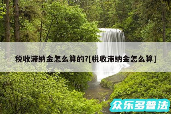 税收滞纳金怎么算的?及税收滞纳金怎么算