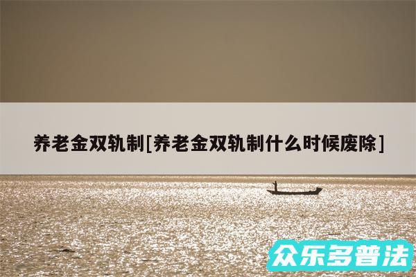 养老金双轨制及养老金双轨制什么时候废除