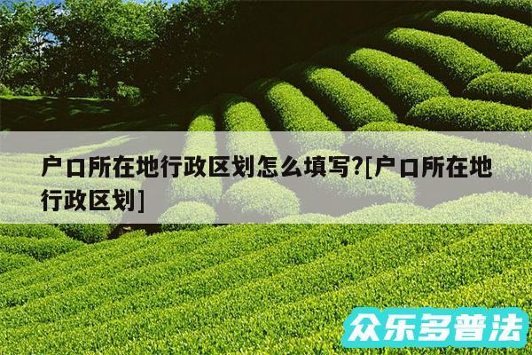 户口所在地行政区划怎么填写?及户口所在地行政区划