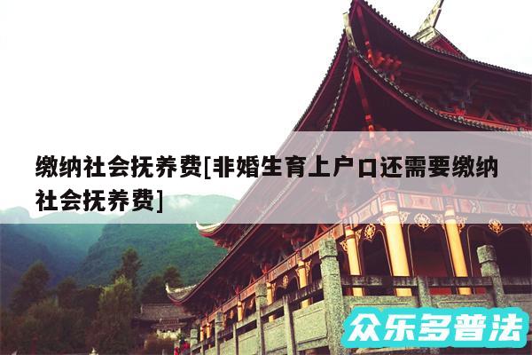 缴纳社会抚养费及非婚生育上户口还需要缴纳社会抚养费