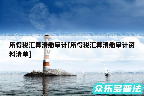 所得税汇算清缴审计及所得税汇算清缴审计资料清单