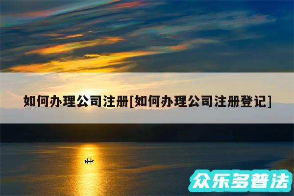 如何办理公司注册及如何办理公司注册登记