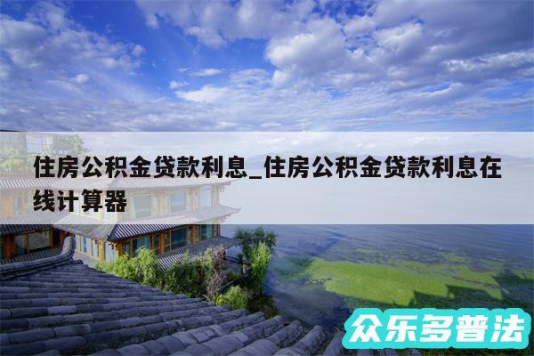 住房公积金贷款利息_住房公积金贷款利息在线计算器