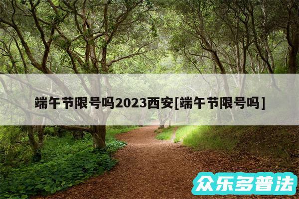 端午节限号吗2024西安及端午节限号吗