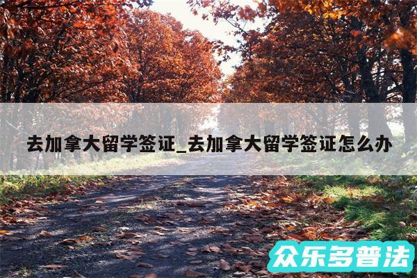 去加拿大留学签证_去加拿大留学签证怎么办