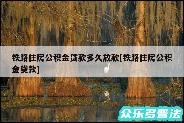 铁路住房公积金贷款多久放款及铁路住房公积金贷款