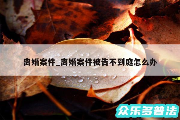 离婚案件_离婚案件被告不到庭怎么办