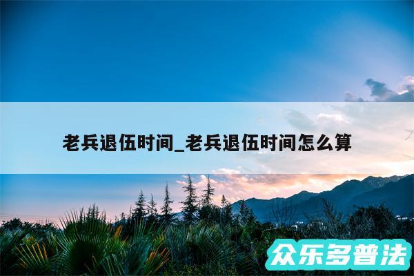 老兵退伍时间_老兵退伍时间怎么算