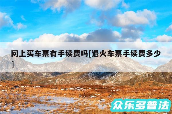 网上买车票有手续费吗及退火车票手续费多少